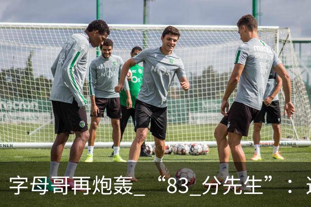 字母哥再炮轰 “83 分先生”：这场球，让我梦回雄鹿单核的日子